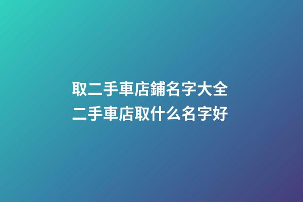 取二手車店鋪名字大全 二手車店取什么名字好-第1張-店鋪起名-玄機(jī)派